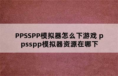 PPSSPP模拟器怎么下游戏 ppsspp模拟器资源在哪下